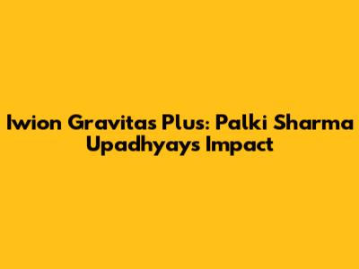 Iwion Gravitas Plus: Palki Sharma Upadhyay's Impact