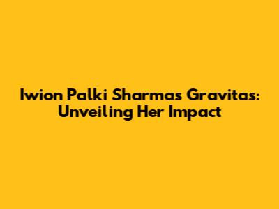 Iwion Palki Sharma's Gravitas: Unveiling Her Impact
