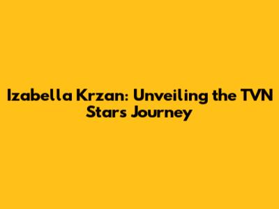 Izabella Krzan: Unveiling the TVN Star's Journey