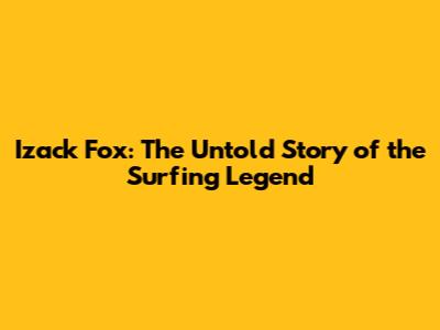 Izack Fox: The Untold Story of the Surfing Legend