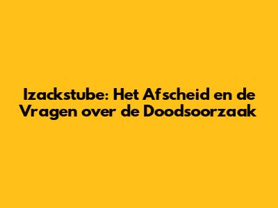 Izackstube: Het Afscheid en de Vragen over de Doodsoorzaak