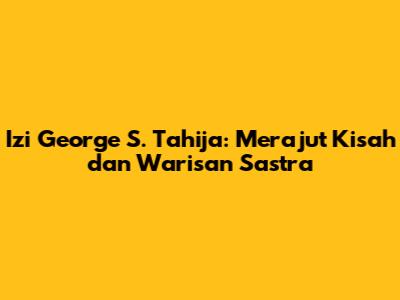 Izi George S. Tahija: Merajut Kisah dan Warisan Sastra