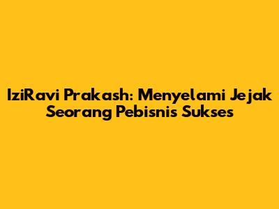 IziRavi Prakash: Menyelami Jejak Seorang Pebisnis Sukses