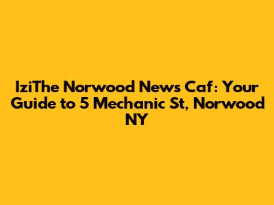 IziThe Norwood News Caf: Your Guide to 5 Mechanic St, Norwood NY