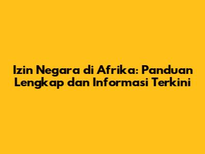Izin Negara di Afrika: Panduan Lengkap dan Informasi Terkini