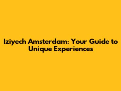 Iziyech Amsterdam: Your Guide to Unique Experiences