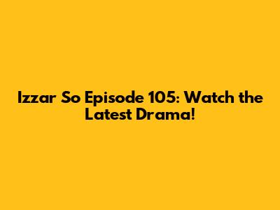 Izzar So Episode 105: Watch the Latest Drama!