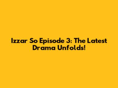 Izzar So Episode 3: The Latest Drama Unfolds!