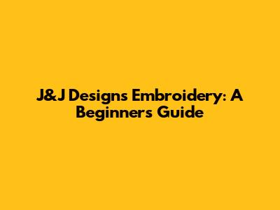 J&J Designs Embroidery: A Beginner's Guide