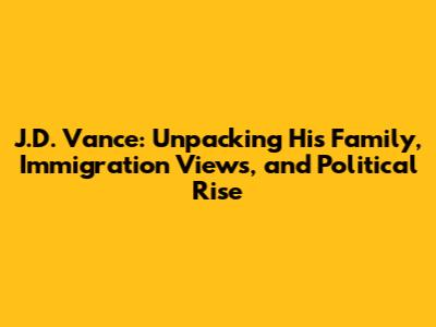 J.D. Vance: Unpacking His Family, Immigration Views, and Political Rise