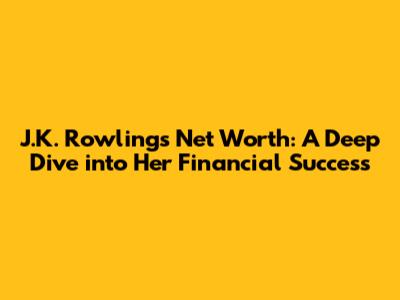 J.K. Rowling's Net Worth: A Deep Dive into Her Financial Success