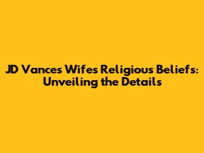 JD Vance's Wife's Religious Beliefs: Unveiling the Details