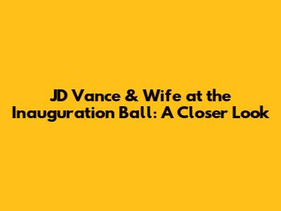 JD Vance & Wife at the Inauguration Ball: A Closer Look