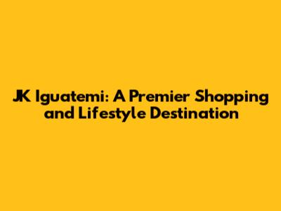 JK Iguatemi: A Premier Shopping and Lifestyle Destination
