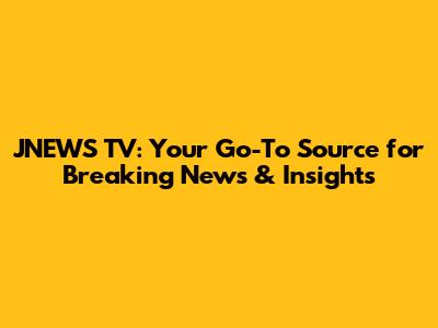 JNEWS TV: Your Go-To Source for Breaking News & Insights
