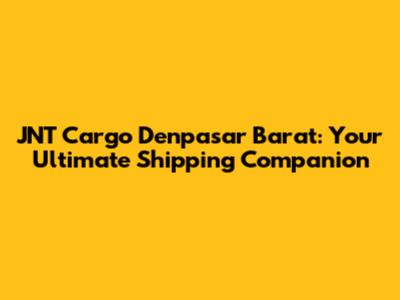 JNT Cargo Denpasar Barat: Your Ultimate Shipping Companion