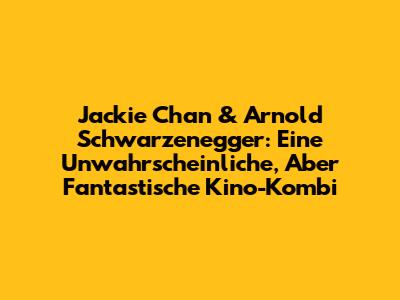 Jackie Chan & Arnold Schwarzenegger: Eine Unwahrscheinliche, Aber Fantastische Kino-Kombi
