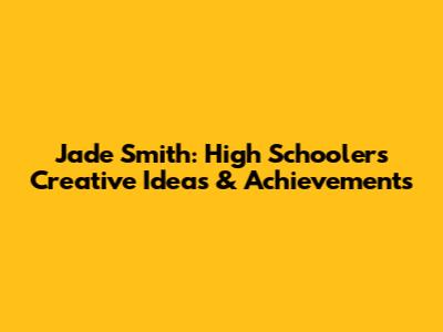 Jade Smith: High Schooler's Creative Ideas & Achievements