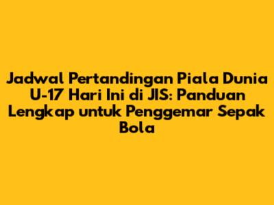 Jadwal Pertandingan Piala Dunia U-17 Hari Ini di JIS: Panduan Lengkap untuk Penggemar Sepak Bola