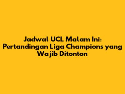 Jadwal UCL Malam Ini: Pertandingan Liga Champions yang Wajib Ditonton