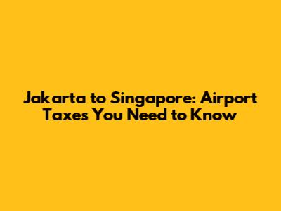 Jakarta to Singapore: Airport Taxes You Need to Know