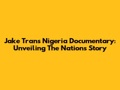 Jake Tran's Nigeria Documentary: Unveiling The Nation's Story