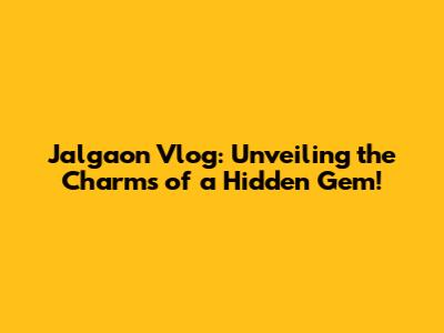Jalgaon Vlog: Unveiling the Charms of a Hidden Gem!
