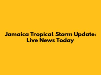 Jamaica Tropical Storm Update: Live News Today
