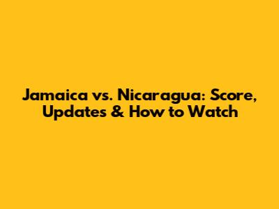 Jamaica vs. Nicaragua: Score, Updates & How to Watch