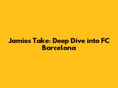 Jamie's Take: Deep Dive into FC Barcelona
