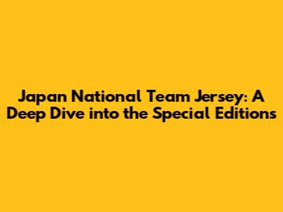 Japan National Team Jersey: A Deep Dive into the Special Editions