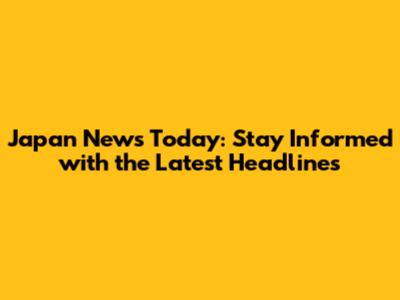 Japan News Today: Stay Informed with the Latest Headlines