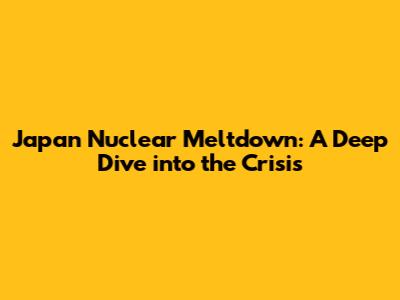 Japan Nuclear Meltdown: A Deep Dive into the Crisis