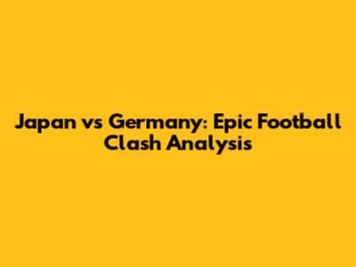 Japan vs Germany: Epic Football Clash Analysis