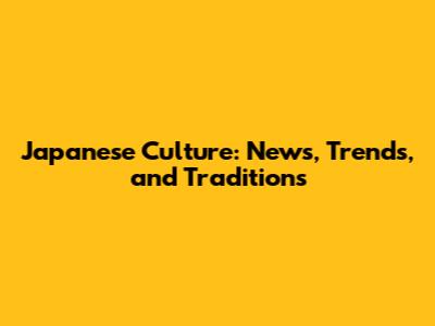 Japanese Culture: News, Trends, and Traditions