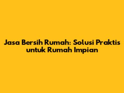 Jasa Bersih Rumah: Solusi Praktis untuk Rumah Impian