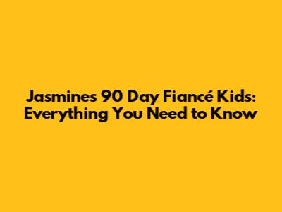Jasmine's 90 Day Fiancé Kids: Everything You Need to Know
