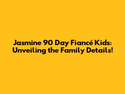 Jasmine 90 Day Fiancé Kids: Unveiling the Family Details!