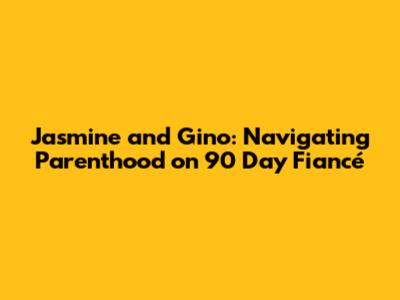 Jasmine and Gino: Navigating Parenthood on 90 Day Fiancé