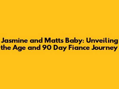 Jasmine and Matt's Baby: Unveiling the Age and 90 Day Fiance Journey