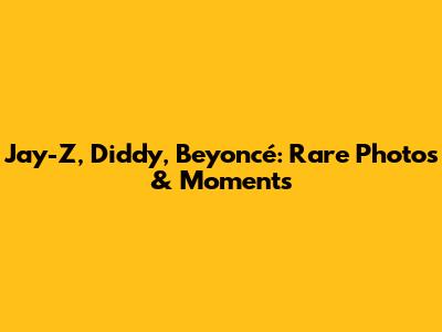 Jay-Z, Diddy, Beyoncé: Rare Photos & Moments