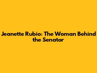 Jeanette Rubio: The Woman Behind the Senator