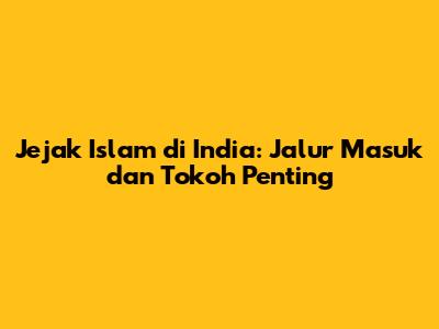 Jejak Islam di India: Jalur Masuk dan Tokoh Penting