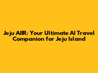 Jeju AIIR: Your Ultimate AI Travel Companion for Jeju Island