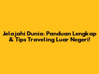 Jelajahi Dunia: Panduan Lengkap & Tips Traveling Luar Negeri!