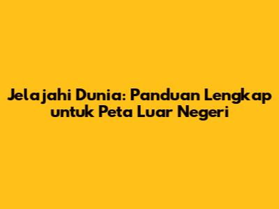 Jelajahi Dunia: Panduan Lengkap untuk Peta Luar Negeri