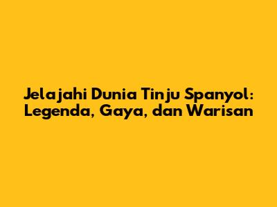 Jelajahi Dunia Tinju Spanyol: Legenda, Gaya, dan Warisan