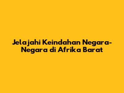 Jelajahi Keindahan Negara-Negara di Afrika Barat