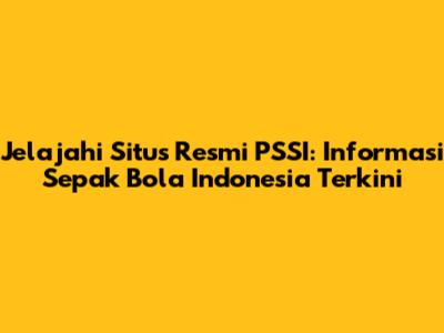 Jelajahi Situs Resmi PSSI: Informasi Sepak Bola Indonesia Terkini