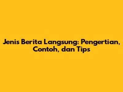 Jenis Berita Langsung: Pengertian, Contoh, dan Tips